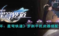 《崩坏：星穹铁道》攻略——罗刹平民武器搭配方案