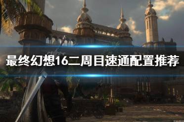 《最终幻想16》攻略——二周目速通配置推荐